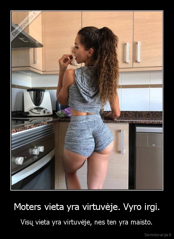 Moters vieta yra virtuvėje. Vyro irgi. - Visų vieta yra virtuvėje, nes ten yra maisto.. 