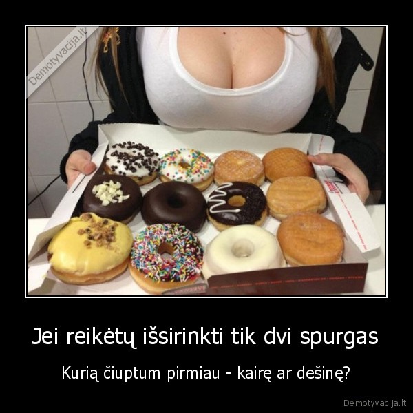 Jei reikėtų išsirinkti tik dvi spurgas - Kurią čiuptum pirmiau - kairę ar dešinę?. 