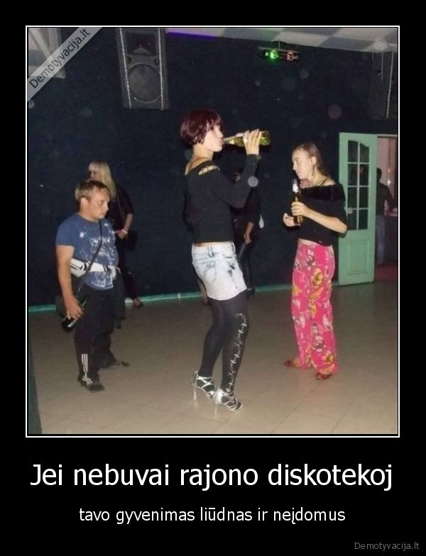 Jei nebuvai rajono diskotekoj - tavo gyvenimas liūdnas ir neįdomus. 