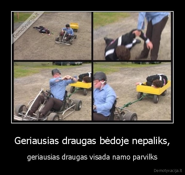 Geriausias draugas bėdoje nepaliks, - geriausias draugas visada namo parvilks. 