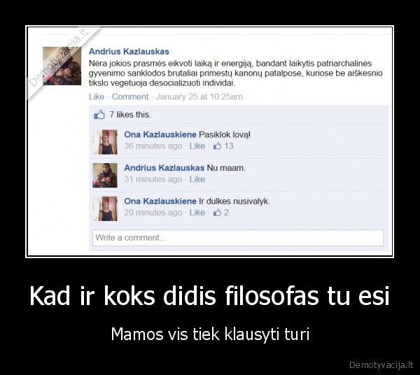 Kad ir koks didis filosofas tu esi - Mamos vis tiek klausyti turi. 