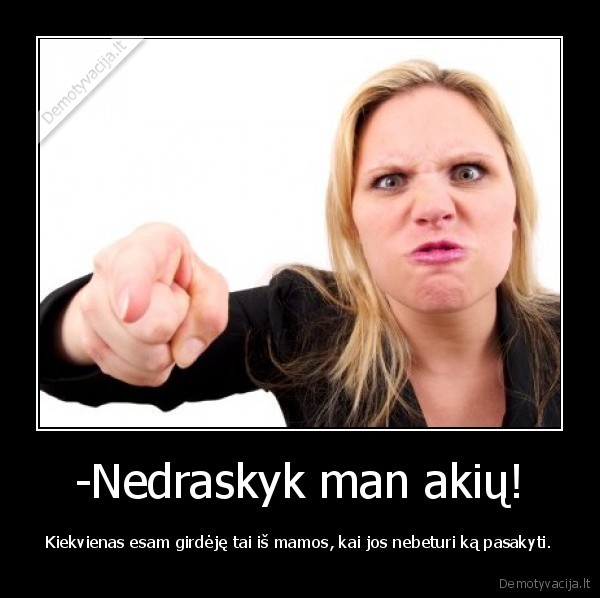 -Nedraskyk man akių! - Kiekvienas esam girdėję tai iš mamos, kai jos nebeturi ką pasakyti.. 