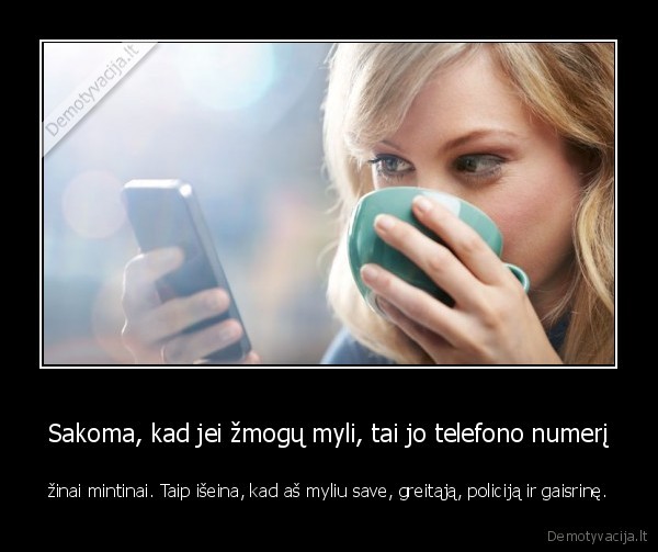 Sakoma, kad jei žmogų myli, tai jo telefono numerį - žinai mintinai. Taip išeina, kad aš myliu save, greitąją, policiją ir gaisrinę.. 