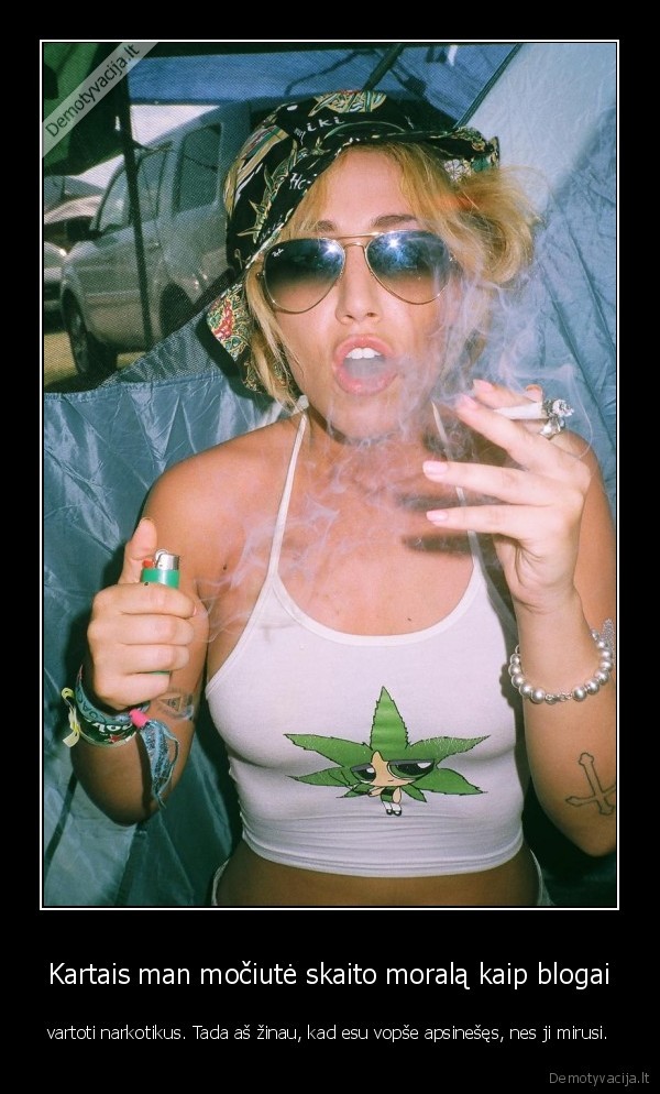 Kartais man močiutė skaito moralą kaip blogai - vartoti narkotikus. Tada aš žinau, kad esu vopše apsinešęs, nes ji mirusi.. 