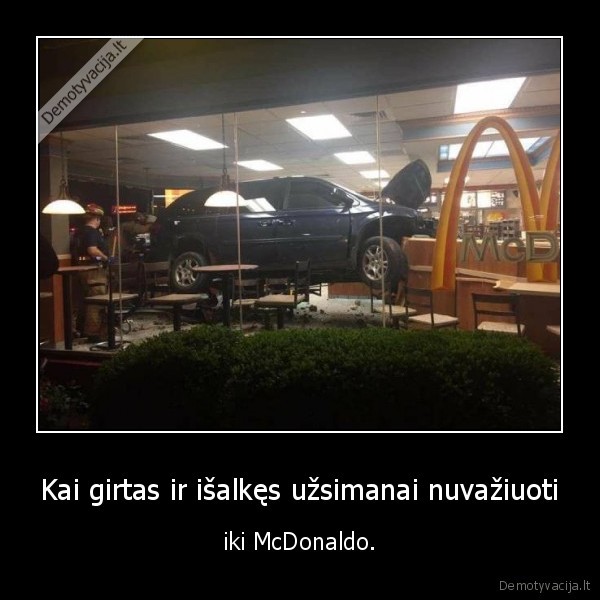 Kai girtas ir išalkęs užsimanai nuvažiuoti - iki McDonaldo.. 