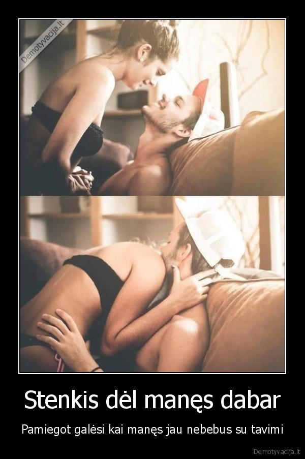 Stenkis dėl manęs dabar - Pamiegot galėsi kai manęs jau nebebus su tavimi. 