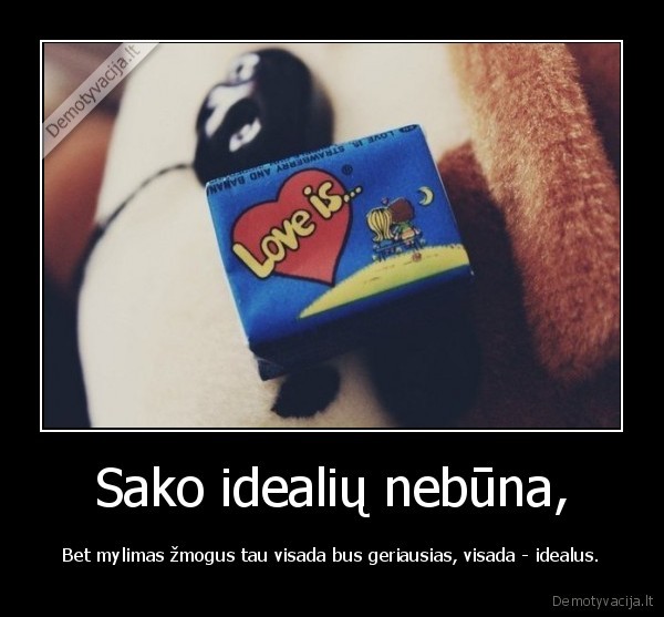 Sako idealių nebūna, - Bet mylimas žmogus tau visada bus geriausias, visada - idealus.. 