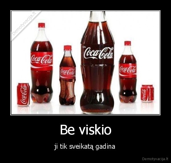 Be viskio - ji tik sveikatą gadina. 