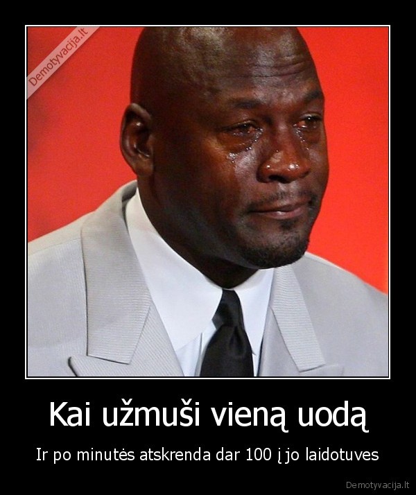 Kai užmuši vieną uodą - Ir po minutės atskrenda dar 100 į jo laidotuves. 