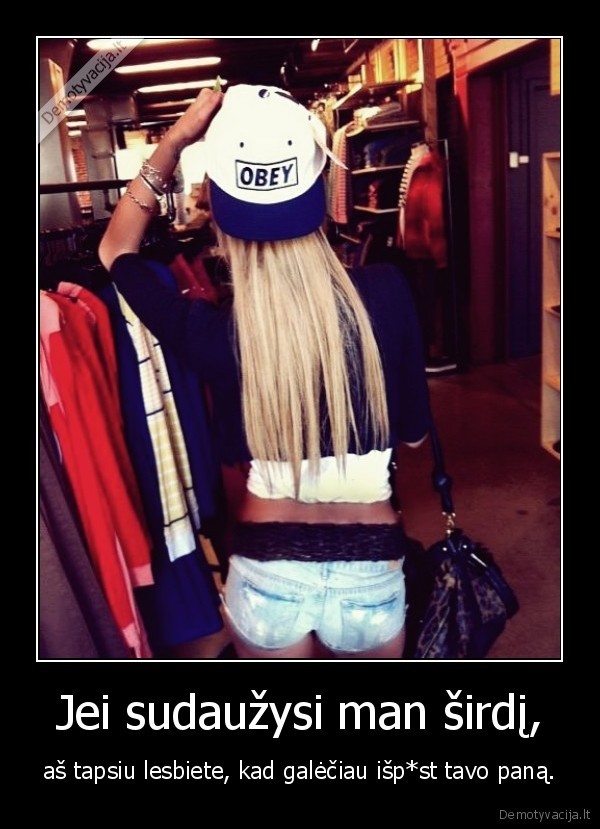 Jei sudaužysi man širdį, - aš tapsiu lesbiete, kad galėčiau išp*st tavo paną.