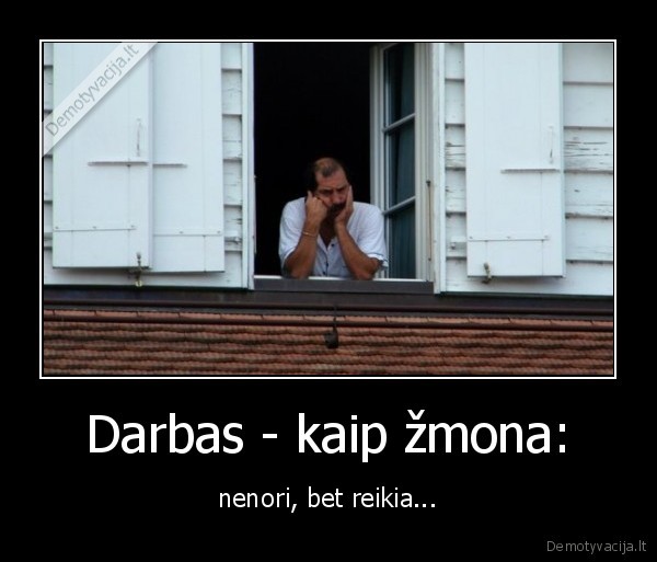 Darbas - kaip žmona: - nenori, bet reikia.... 