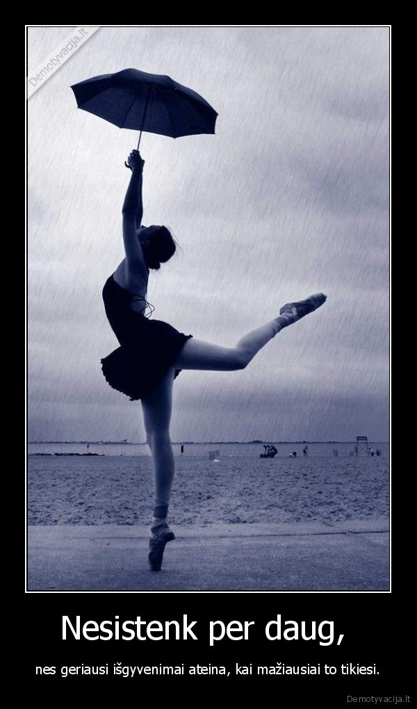 Nesistenk per daug,  - nes geriausi išgyvenimai ateina, kai mažiausiai to tikiesi.. 
