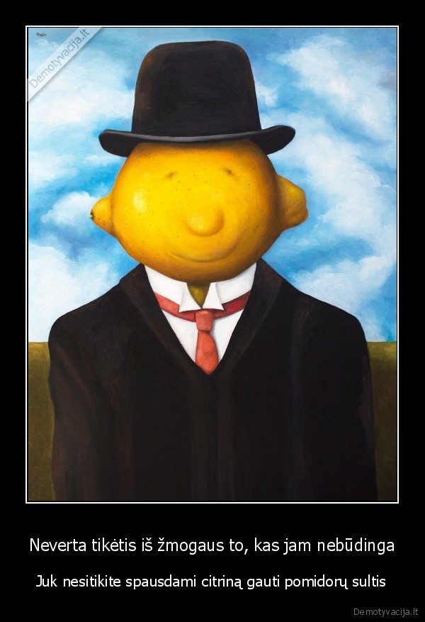 Neverta tikėtis iš žmogaus to, kas jam nebūdinga - Juk nesitikite spausdami citriną gauti pomidorų sultis. 