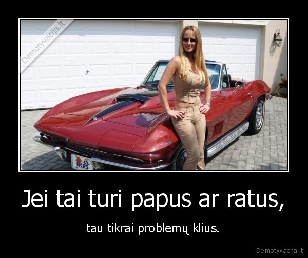 Jei tai turi papus ar ratus, - tau tikrai problemų klius.. 