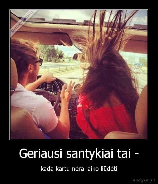 Geriausi santykiai tai - - kada kartu nėra laiko liūdėti. 