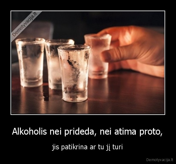 Alkoholis nei prideda, nei atima proto, - jis patikrina ar tu jį turi. 