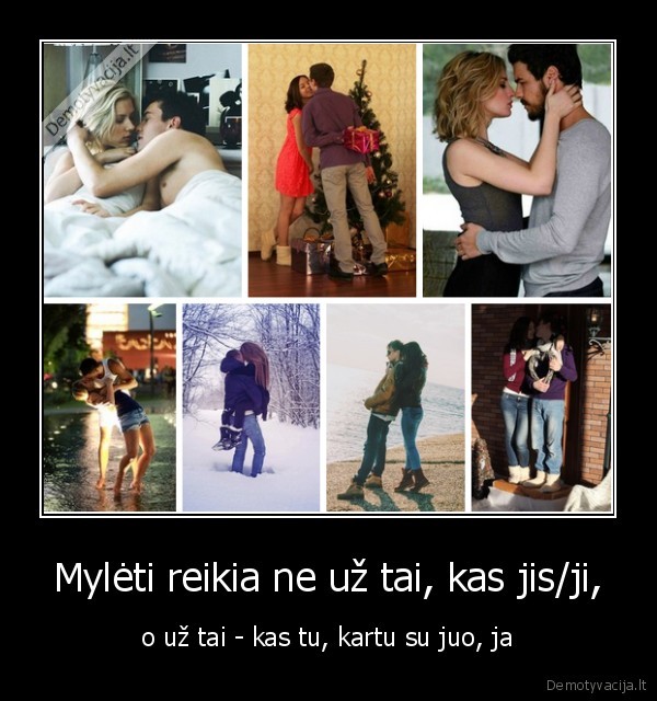 Mylėti reikia ne už tai, kas jis/ji, - o už tai - kas tu, kartu su juo, ja. 