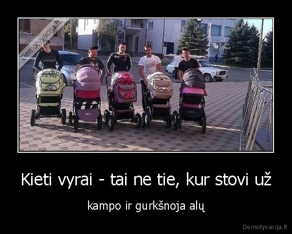 Kieti vyrai - tai ne tie, kur stovi už - kampo ir gurkšnoja alų. 