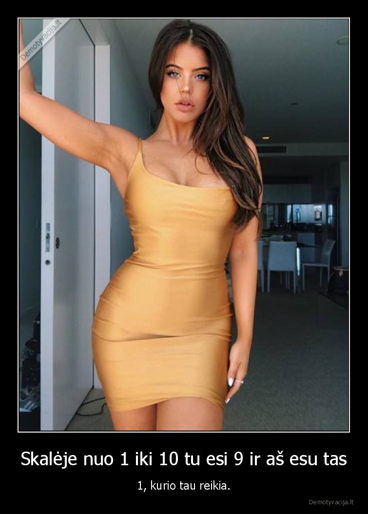 Skalėje nuo 1 iki 10 tu esi 9 ir aš esu tas - 1, kurio tau reikia.. 
