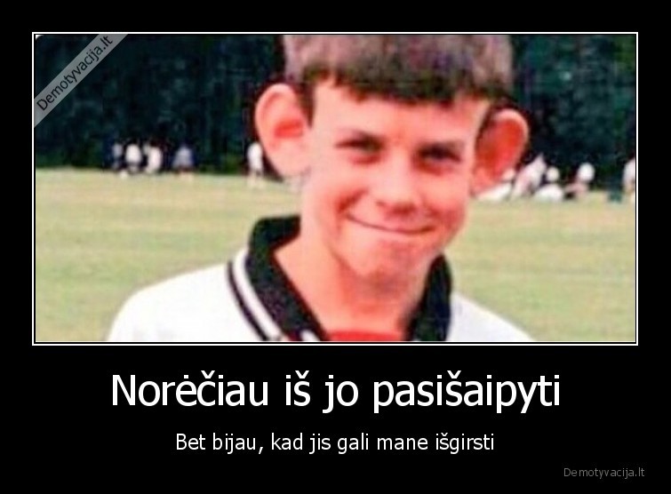 Norėčiau iš jo pasišaipyti - Bet bijau, kad jis gali mane išgirsti. 