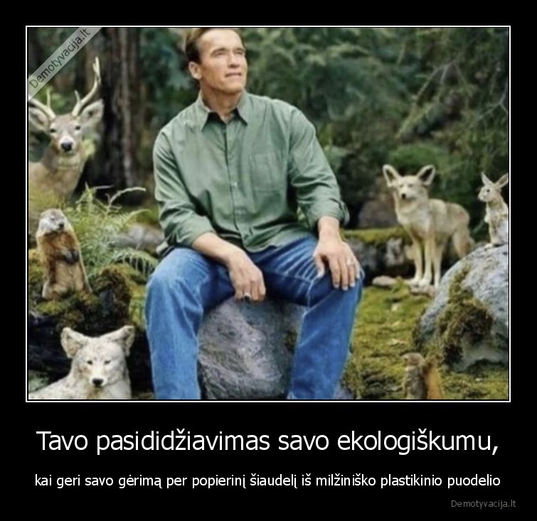 Tavo pasididžiavimas savo ekologiškumu, - kai geri savo gėrimą per popierinį šiaudelį iš milžiniško plastikinio puodelio. 