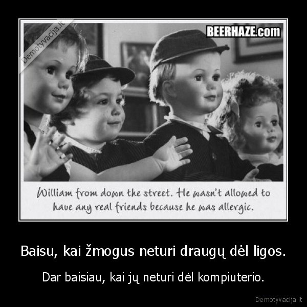 Baisu, kai žmogus neturi draugų dėl ligos. - Dar baisiau, kai jų neturi dėl kompiuterio.. 