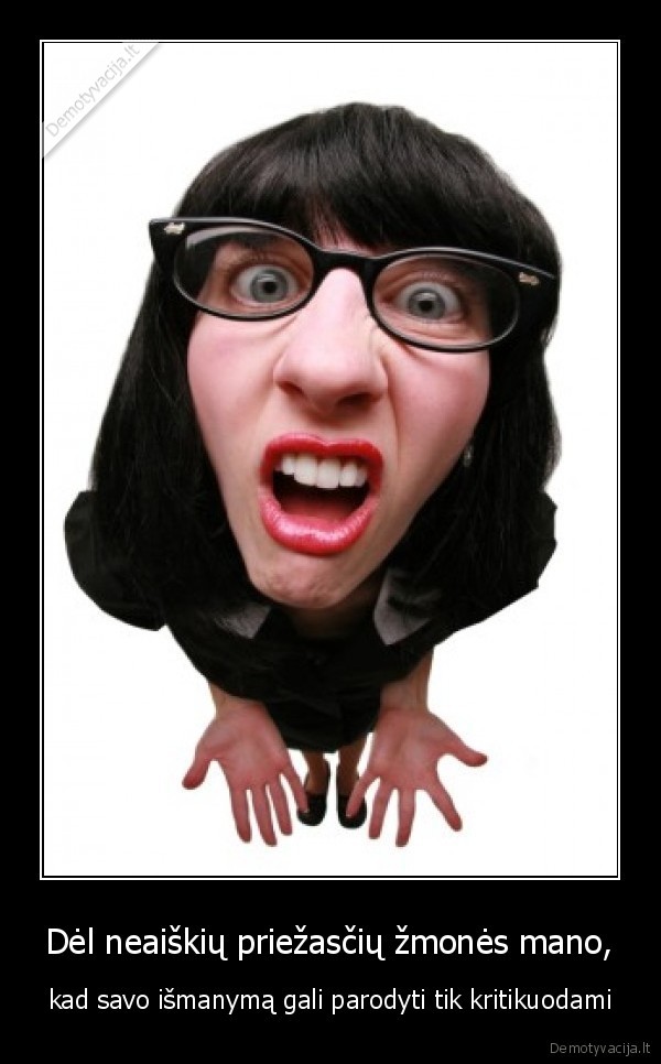Dėl neaiškių priežasčių žmonės mano, - kad savo išmanymą gali parodyti tik kritikuodami. 