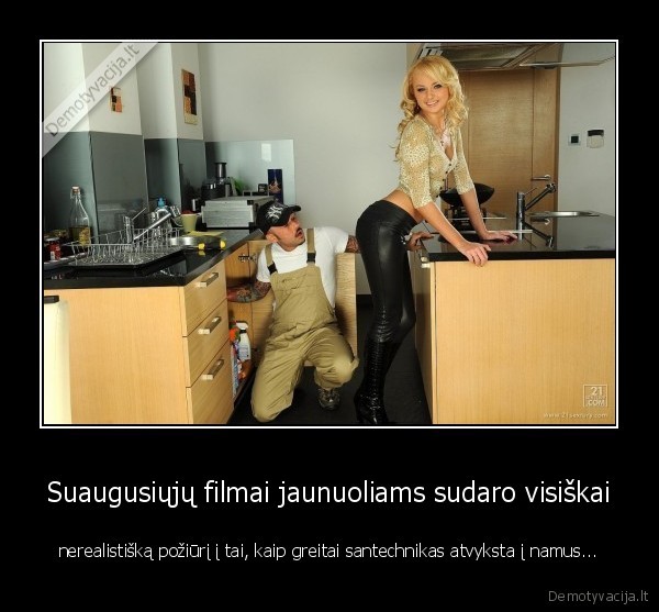 Suaugusiųjų filmai jaunuoliams sudaro visiškai - nerealistišką požiūrį į tai, kaip greitai santechnikas atvyksta į namus.... 