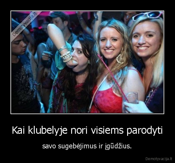 Kai klubelyje nori visiems parodyti - savo sugebėjimus ir įgūdžius.. 