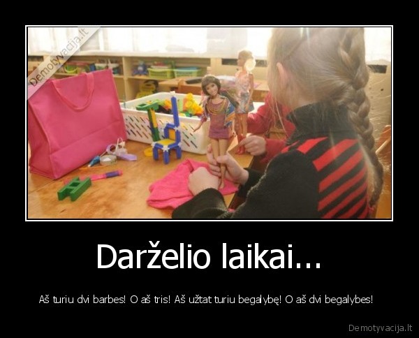 Darželio laikai... - Aš turiu dvi barbes! O aš tris! Aš užtat turiu begalybę! O aš dvi begalybes! . 