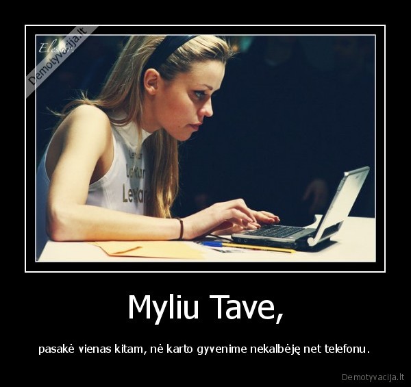 Myliu Tave, - pasakė vienas kitam, nė karto gyvenime nekalbėję net telefonu.. 