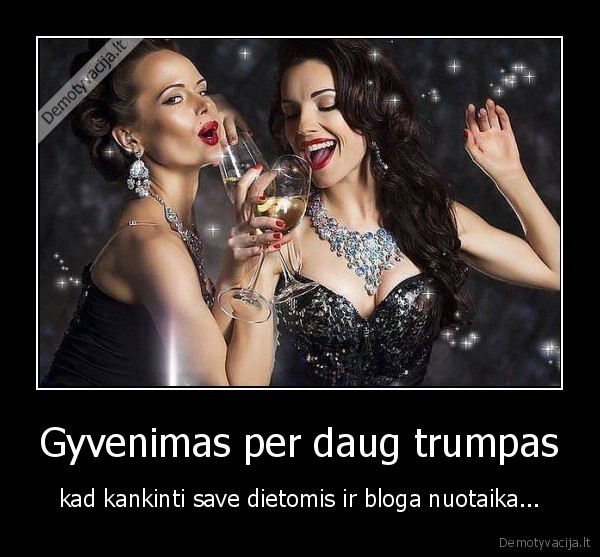 Gyvenimas per daug trumpas - kad kankinti save dietomis ir bloga nuotaika.... 
