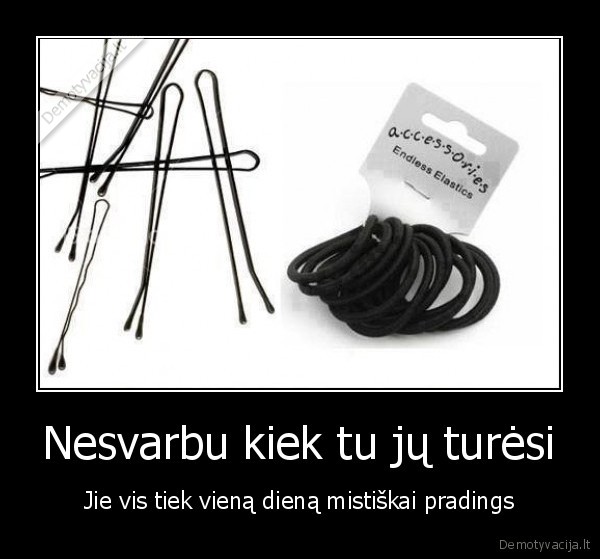 Nesvarbu kiek tu jų turėsi - Jie vis tiek vieną dieną mistiškai pradings. 