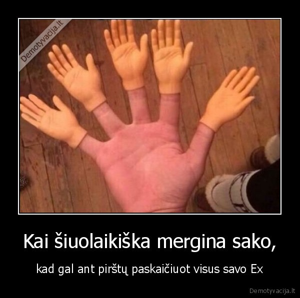 Kai šiuolaikiška mergina sako, - kad gal ant pirštų paskaičiuot visus savo Ex. 
