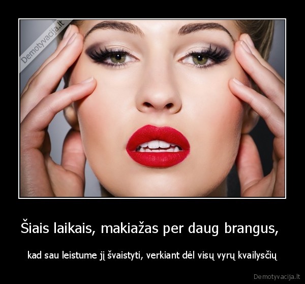 Šiais laikais, makiažas per daug brangus,  - kad sau leistume jį švaistyti, verkiant dėl visų vyrų kvailysčių. 