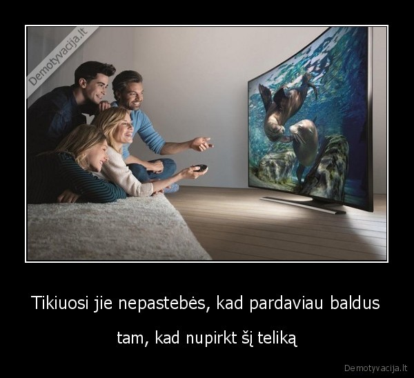 Tikiuosi jie nepastebės, kad pardaviau baldus - tam, kad nupirkt šį teliką. 