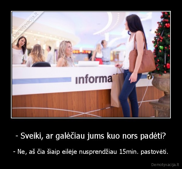 - Sveiki, ar galėčiau jums kuo nors padėti? - - Ne, aš čia šiaip eilėje nusprendžiau 15min. pastovėti.. 
