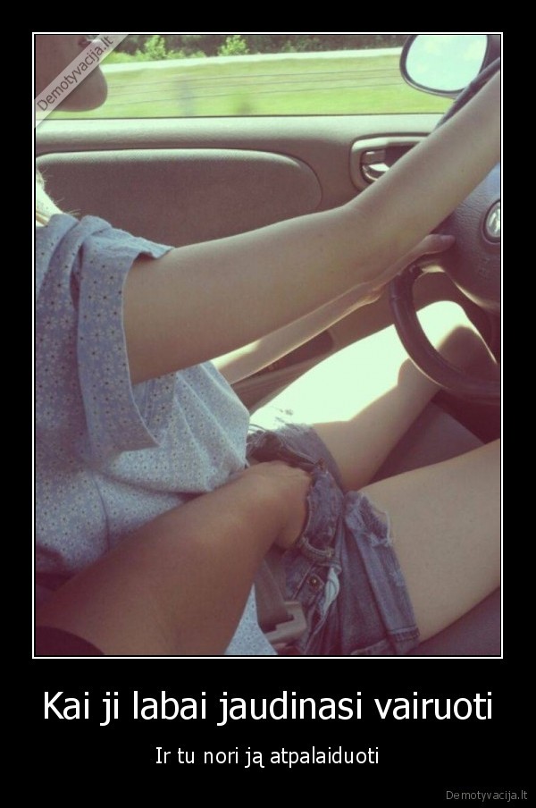 Kai ji labai jaudinasi vairuoti - Ir tu nori ją atpalaiduoti. 
