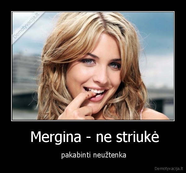  Mergina - ne striukė -  pakabinti neužtenka. 