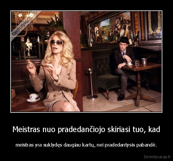 Meistras nuo pradedančiojo skiriasi tuo, kad - meistras yra suklydęs daugiau kartų, nei pradedantysis pabandė.. 