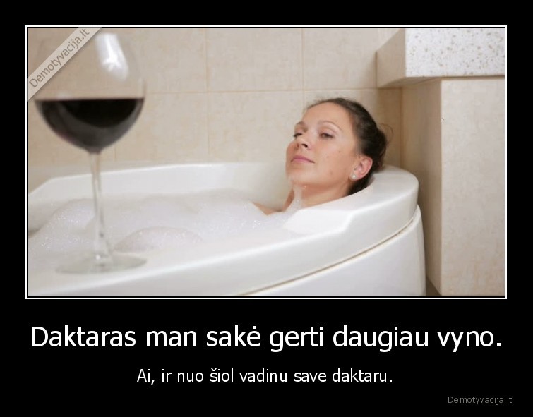 Daktaras man sakė gerti daugiau vyno. - Ai, ir nuo šiol vadinu save daktaru.. 