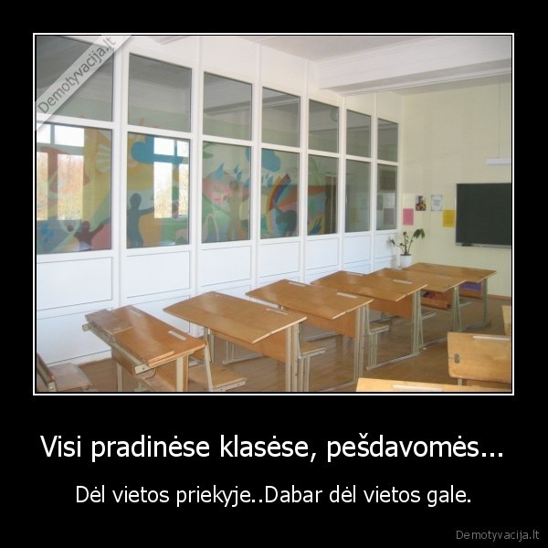 Visi pradinėse klasėse, pešdavomės... - Dėl vietos priekyje..Dabar dėl vietos gale.. 