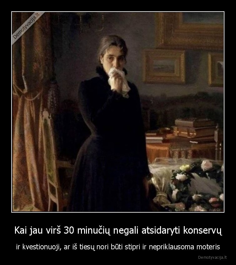 Kai jau virš 30 minučių negali atsidaryti konservų - ir kvestionuoji, ar iš tiesų nori būti stipri ir nepriklausoma moteris. 
