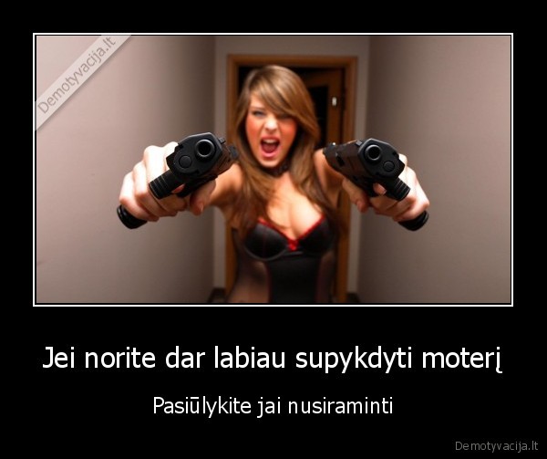 Jei norite dar labiau supykdyti moterį - Pasiūlykite jai nusiraminti. 