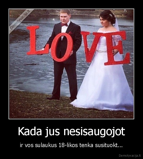 Kada jus nesisaugojot - ir vos sulaukus 18-likos tenka susituokt.... 