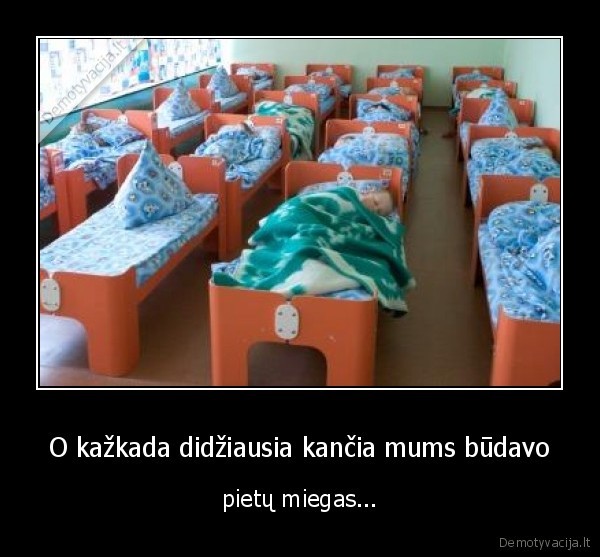 O kažkada didžiausia kančia mums būdavo - pietų miegas.... 