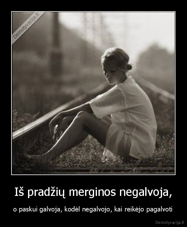 Iš pradžių merginos negalvoja, - o paskui galvoja, kodėl negalvojo, kai reikėjo pagalvoti