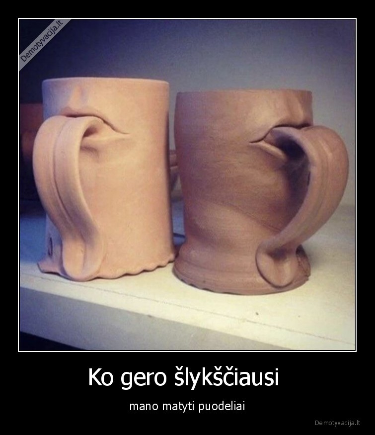 Ko gero šlykščiausi  - mano matyti puodeliai. 