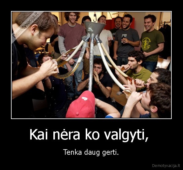 Kai nėra ko valgyti,  - Tenka daug gerti.. 