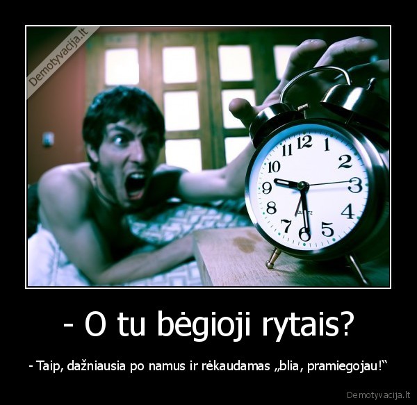 - O tu bėgioji rytais? - - Taip, dažniausia po namus ir rėkaudamas „blia, pramiegojau!“. 